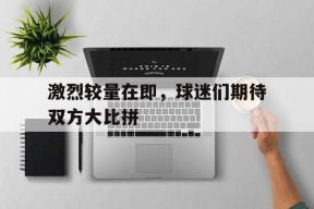 kaiyun-激烈较量在即，球迷们期待双方大比拼()