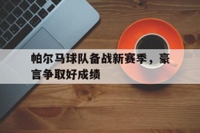 开云sports-帕尔马球队备战新赛季，豪言争取好成绩()