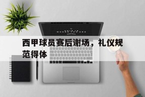 开云sports-西甲球员赛后谢场，礼仪规范得体()